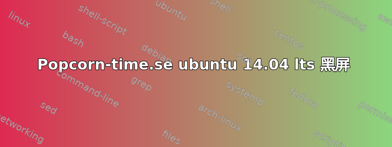 Popcorn-time.se ubuntu 14.04 lts 黑屏