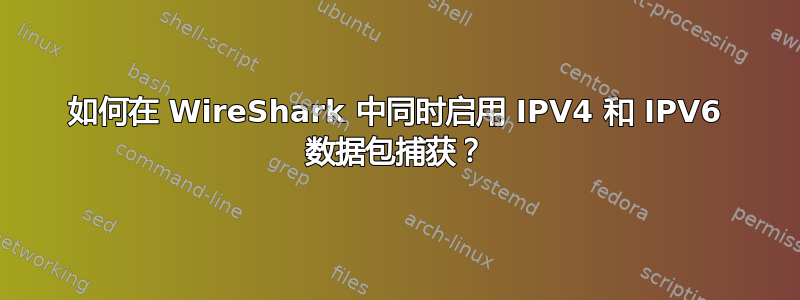 如何在 WireShark 中同时启用 IPV4 和 IPV6 数据包捕获？