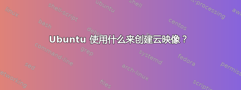 Ubuntu 使用什么来创建云映像？