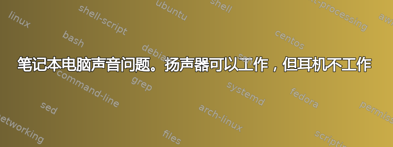 笔记本电脑声音问题。扬声器可以工作，但耳机不工作