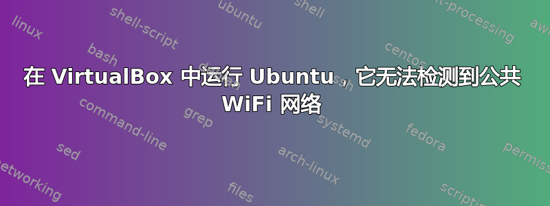 在 VirtualBox 中运行 Ubuntu，它无法检测到公共 WiFi 网络