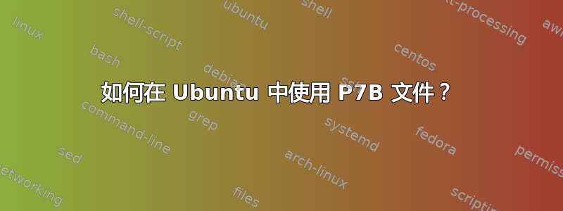 如何在 Ubuntu 中使用 P7B 文件？