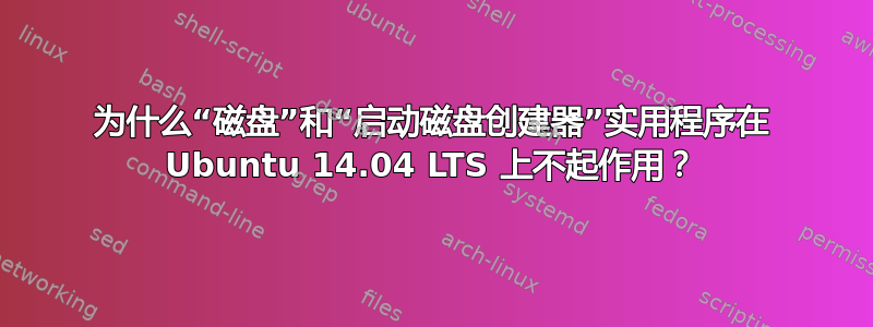 为什么“磁盘”和“启动磁盘创建器”实用程序在 Ubuntu 14.04 LTS 上不起作用？