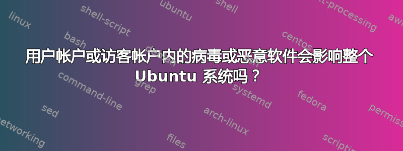 用户帐户或访客帐户内的病毒或恶意软件会影响整个 Ubuntu 系统吗？