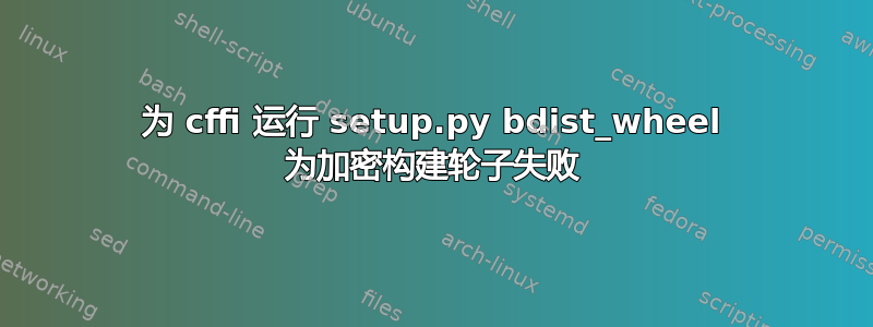 为 cffi 运行 setup.py bdist_wheel 为加密构建轮子失败