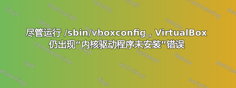 尽管运行 /sbin/vboxconfig，VirtualBox 仍出现“内核驱动程序未安装”错误