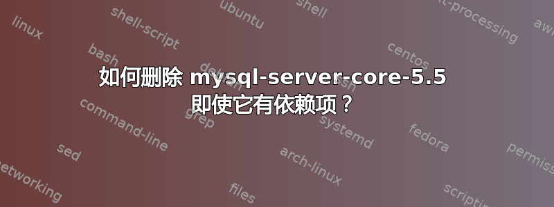 如何删除 mysql-server-core-5.5 即使它有依赖项？