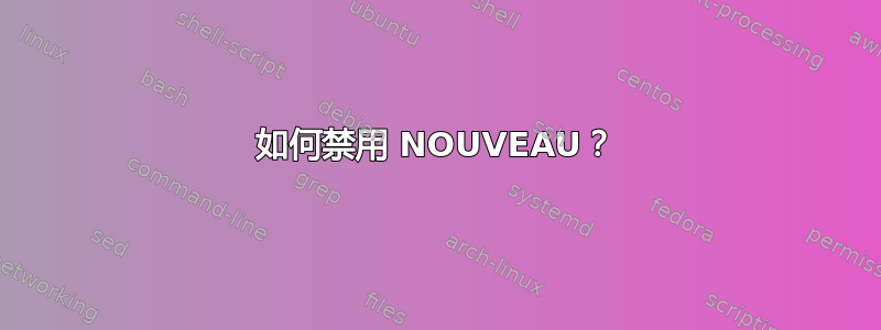 如何禁用 NOUVEAU？