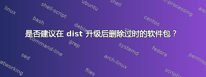 是否建议在 dist 升级后删除过时的软件包？