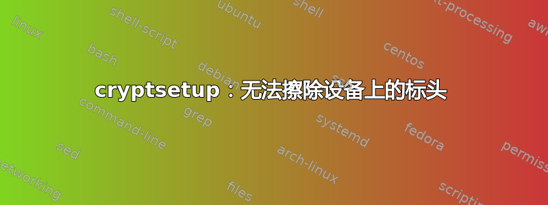 cryptsetup：无法擦除设备上的标头