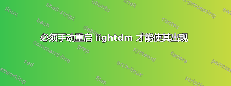 必须手动重启 lightdm 才能使其出现