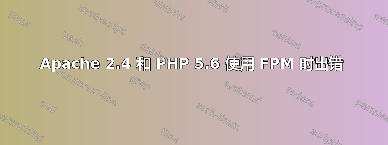 Apache 2.4 和 PHP 5.6 使用 FPM 时出错