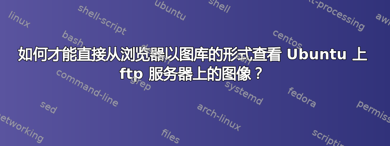 如何才能直接从浏览器以图库的形式查看 Ubuntu 上 ftp 服务器上的图像？