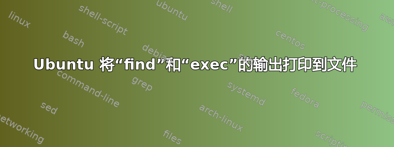 Ubuntu 将“find”和“exec”的输出打印到文件