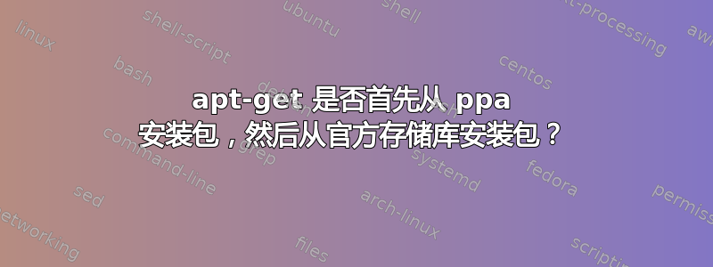 apt-get 是否首先从 ppa 安装包，然后从官方存储库安装包？