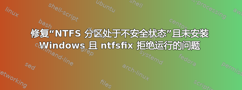 修复“NTFS 分区处于不安全状态”且未安装 Windows 且 ntfsfix 拒绝运行的问题