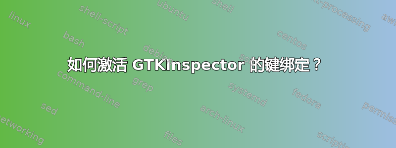 如何激活 GTKInspector 的键绑定？