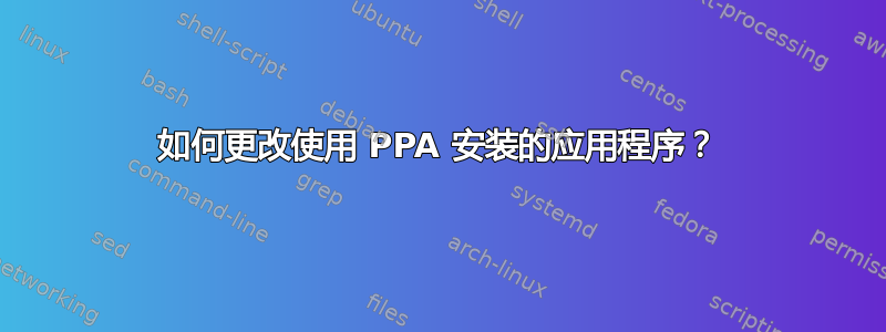 如何更改使用 PPA 安装的应用程序？