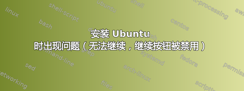 安装 Ubuntu 时出现问题（无法继续，继续按钮被禁用）