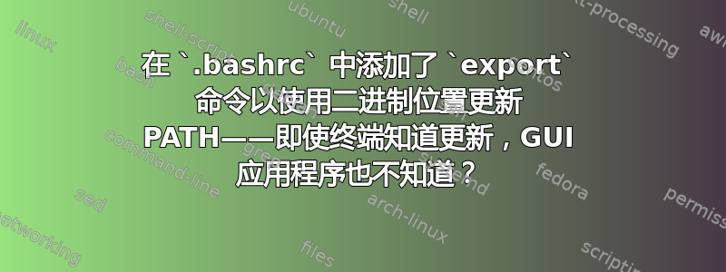 在 `.bashrc` 中添加了 `export` 命令以使用二进制位置更新 PATH——即使终端知道更新，GUI 应用程序也不知道？