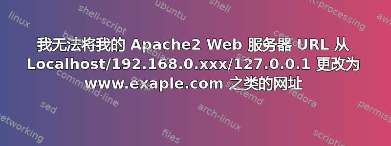 我无法将我的 Apache2 Web 服务器 URL 从 Localhost/192.168.0.xxx/127.0.0.1 更改为 www.exaple.com 之类的网址