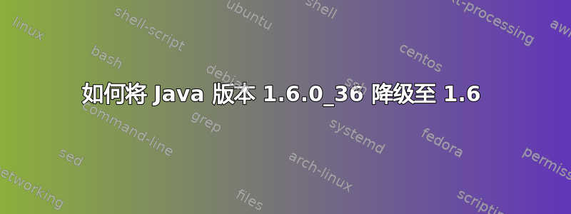 如何将 Java 版本 1.6.0_36 降级至 1.6