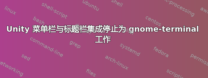 Unity 菜单栏与标题栏集成停止为 gnome-terminal 工作