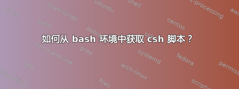 如何从 bash 环境中获取 csh 脚本？