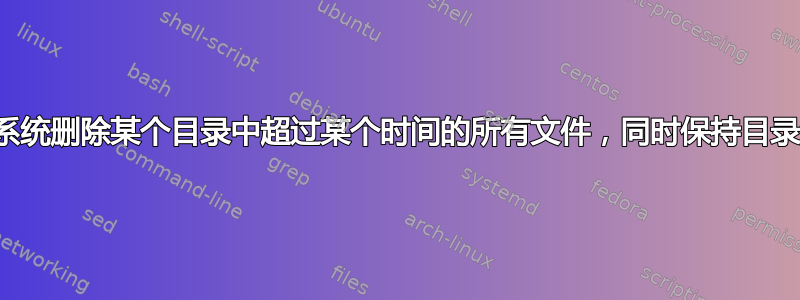 如何让我的系统删除某个目录中超过某个时间的所有文件，同时保持目录结构完整？