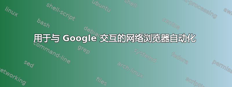 用于与 Google 交互的网络浏览器自动化