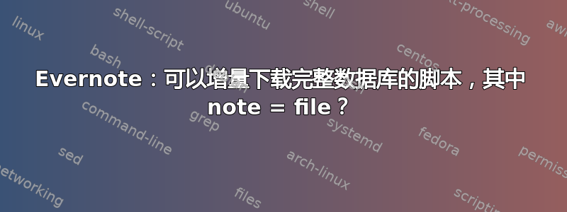 Evernote：可以增量下载完整数据库的脚本，其中 note = file？