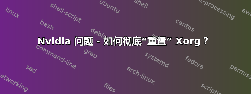 Nvidia 问题 - 如何彻底“重置” Xorg？