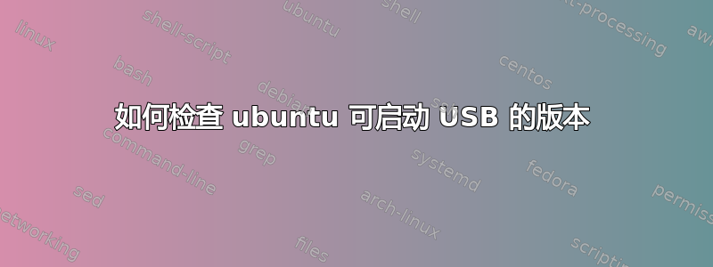 如何检查 ubuntu 可启动 USB 的版本