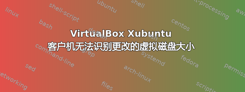 VirtualBox Xubuntu 客户机无法识别更改的虚拟磁盘大小