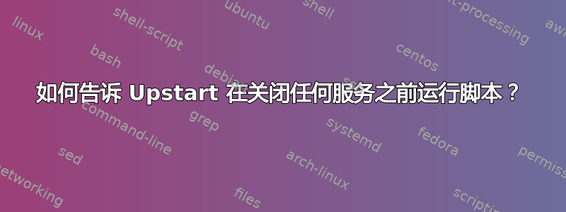 如何告诉 Upstart 在关闭任何服务之前运行脚本？