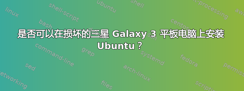 是否可以在损坏的三星 Galaxy 3 平板电脑上安装 Ubuntu？