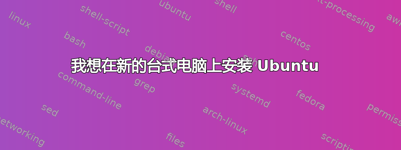 我想在新的台式电脑上安装 Ubuntu 