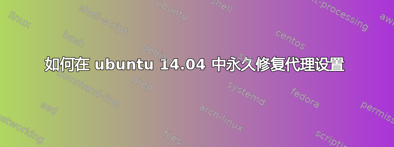 如何在 ubuntu 14.04 中永久修复代理设置