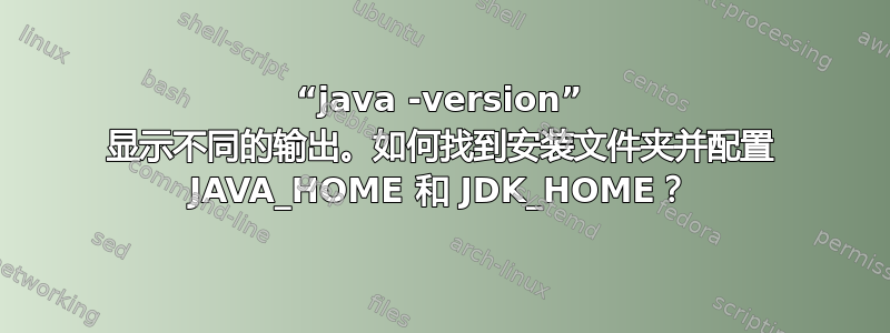 “java -version” 显示不同的输出。如何找到安装文件夹并配置 JAVA_HOME 和 JDK_HOME？