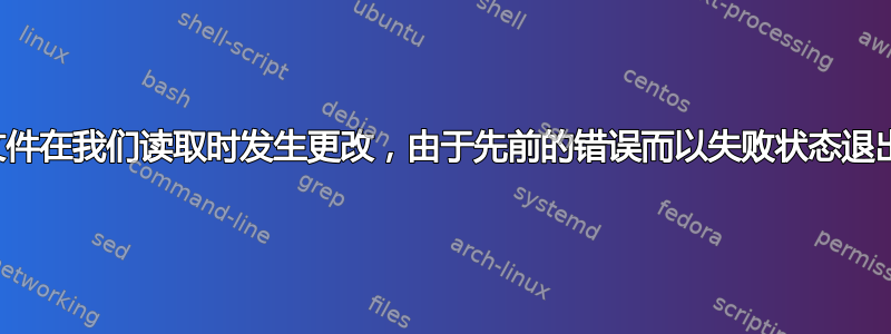 文件在我们读取时发生更改，由于先前的错误而以失败状态退出