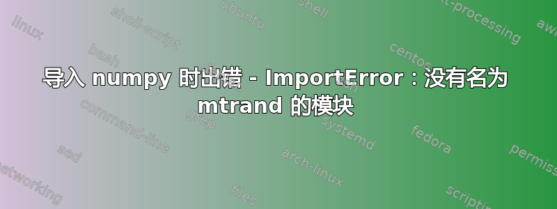 导入 numpy 时出错 - ImportError：没有名为 mtrand 的模块