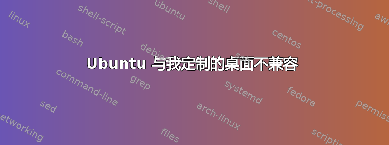 Ubuntu 与我定制的桌面不兼容