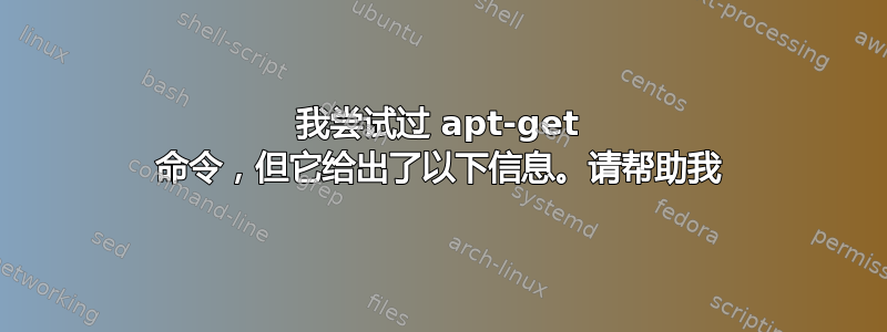 我尝试过 apt-get 命令，但它给出了以下信息。请帮助我