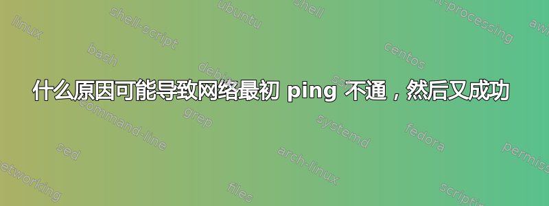 什么原因可能导致网络最初 ping 不通，然后又成功