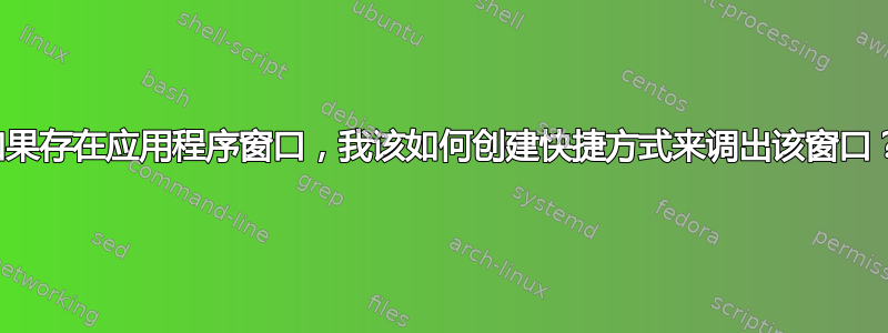 如果存在应用程序窗口，我该如何创建快捷方式来调出该窗口？