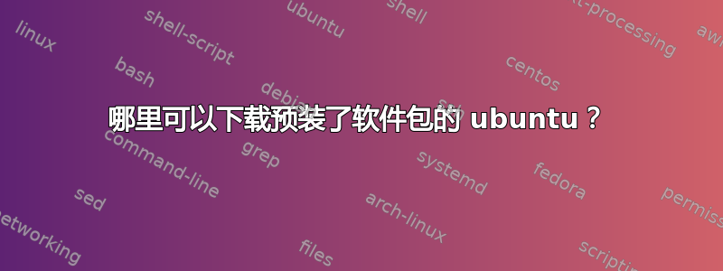 哪里可以下载预装了软件包的 ubuntu？