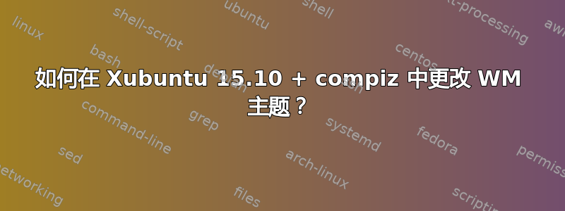 如何在 Xubuntu 15.10 + compiz 中更改 WM 主题？