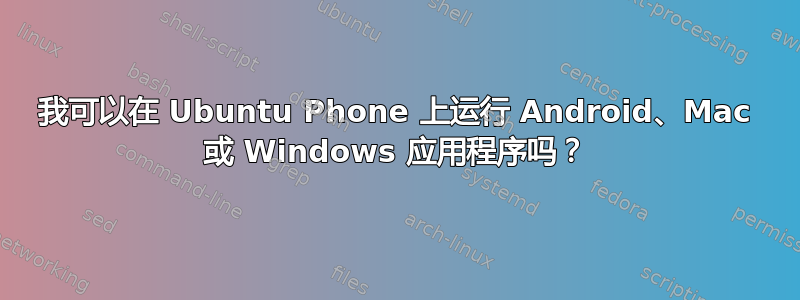 我可以在 Ubuntu Phone 上运行 Android、Mac 或 Windows 应用程序吗？