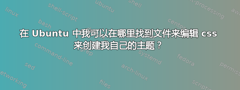 在 Ubuntu 中我可以在哪里找到文件来编辑 css 来创建我自己的主题？