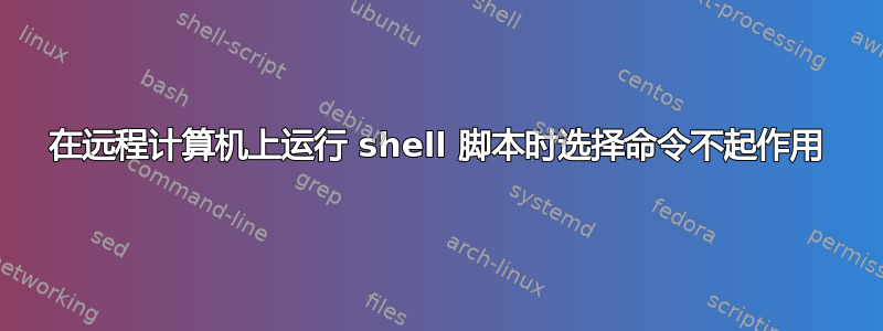 在远程计算机上运行 shell 脚本时选择命令不起作用